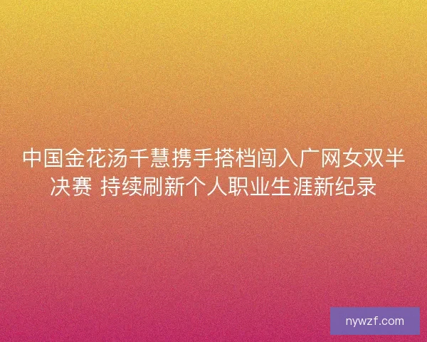中国金花汤千慧携手搭档闯入广网女双半决赛 持续刷新个人职业生涯新纪录 中国金花汤千慧携手搭档闯入广网女双半决赛 持续刷新个人职业生涯新纪录