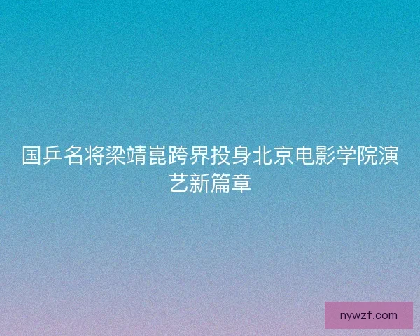 国乒名将梁靖崑跨界投身北京电影学院演艺新篇章