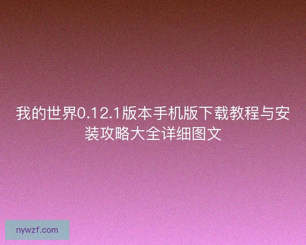 我的世界0.12.1版本手机版下载教程与安装攻略大全详细图文