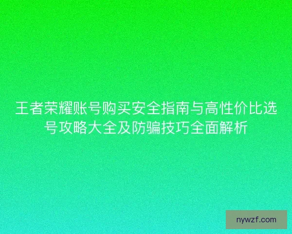 王者荣耀账号购买安全指南与高性价比选号攻略大全及防骗技巧全面解析