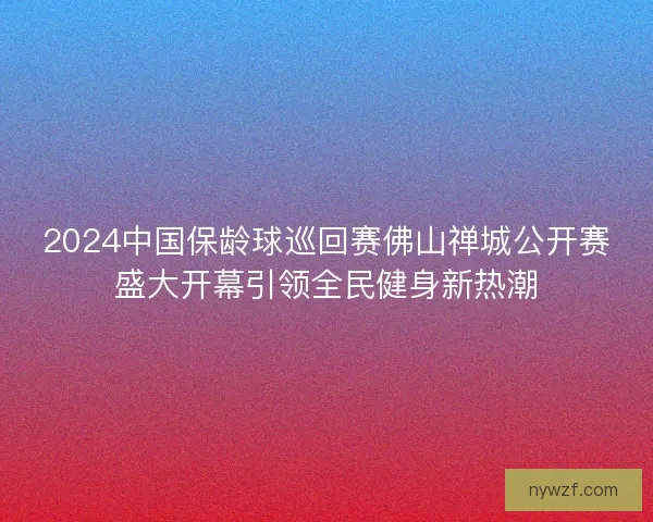 2024中国保龄球巡回赛佛山禅城公开赛盛大开幕引领全民健身新热潮
