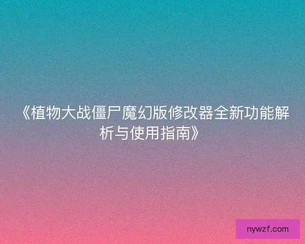 《植物大战僵尸魔幻版修改器全新功能解析与使用指南》