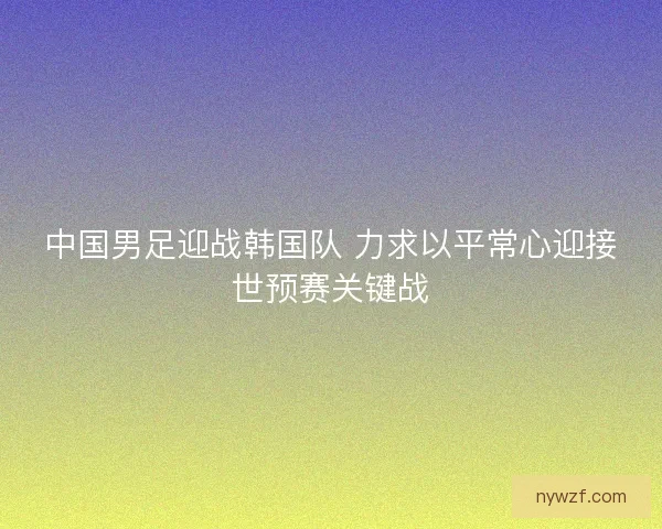 中国男足迎战韩国队 力求以平常心迎接世预赛关键战