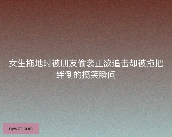 女生拖地时被朋友偷袭正欲追击却被拖把绊倒的搞笑瞬间