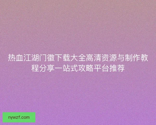 热血江湖门徽下载大全高清资源与制作教程分享一站式攻略平台推荐
