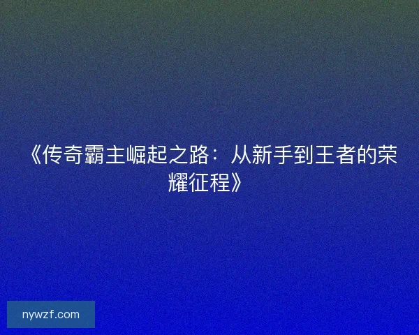 《传奇霸主崛起之路:从新手到王者的荣耀征程》 《传奇霸主崛起之路:从新手到王者的荣耀征程》
