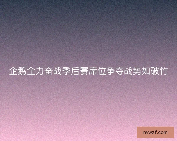 企鹅全力奋战季后赛席位争夺战势如破竹 企鹅全力奋战季后赛席位争夺战势如破竹