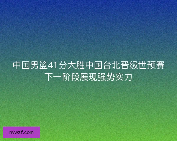 中国男篮41分大胜中国台北晋级世预赛下一阶段展现强势实力