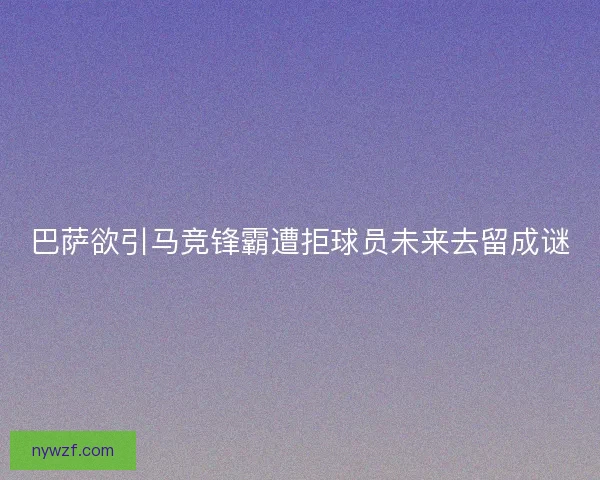 巴萨欲引马竞锋霸遭拒球员未来去留成谜