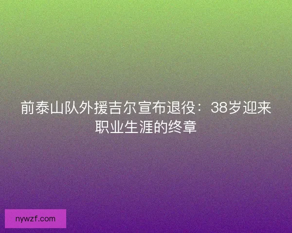 前泰山队外援吉尔宣布退役:38岁迎来职业生涯的终章 前泰山队外援吉尔宣布退役:38岁迎来职业生涯的终章