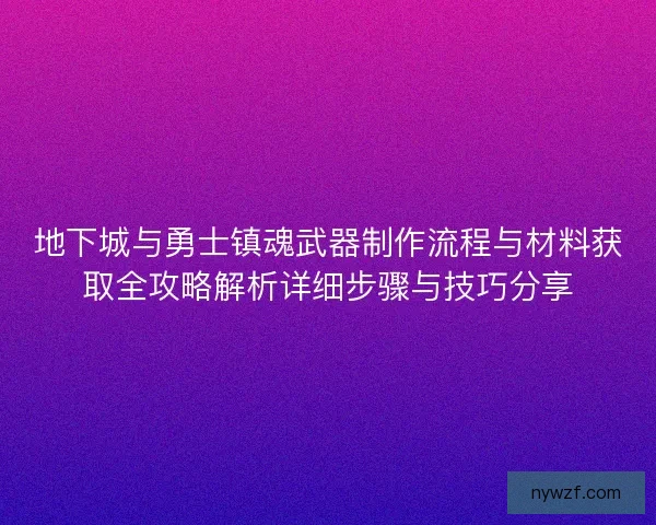 地下城与勇士镇魂武器制作流程与材料获取全攻略解析详细步骤与技巧分享 地下城与勇士镇魂武器制作流程与材料获取全攻略解析详细步骤与技巧分享