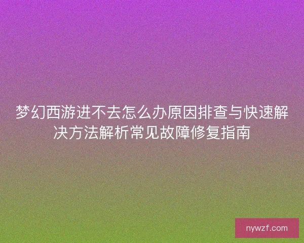 梦幻西游进不去怎么办原因排查与快速解决方法解析常见故障修复指南