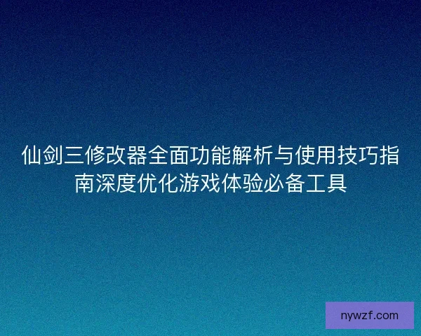 仙剑三修改器全面功能解析与使用技巧指南深度优化游戏体验必备工具
