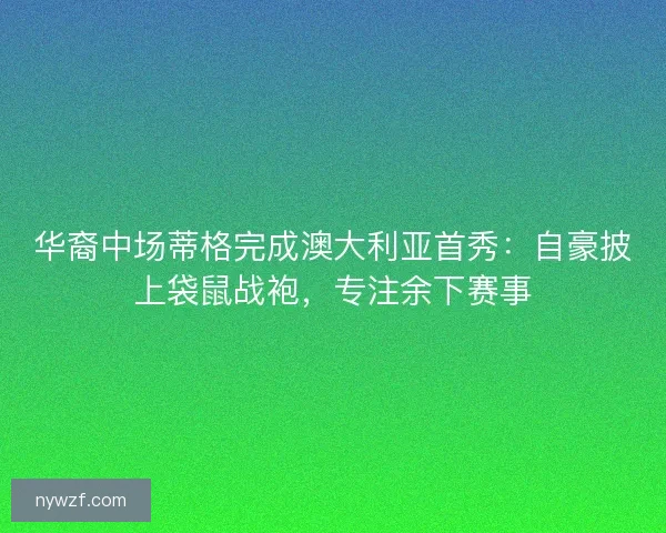 华裔中场蒂格完成澳大利亚首秀：自豪披上袋鼠战袍，专注余下赛事