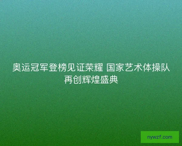 奥运冠军登榜见证荣耀 国家艺术体操队再创辉煌盛典