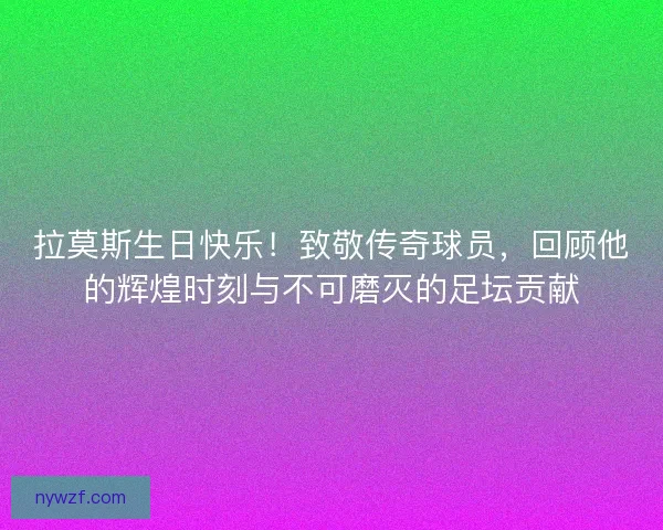 拉莫斯生日快乐!致敬传奇球员,回顾他的辉煌时刻与不可磨灭的足坛贡献 拉莫斯生日快乐!致敬传奇球员,回顾他的辉煌时刻与不可磨灭的足坛贡献