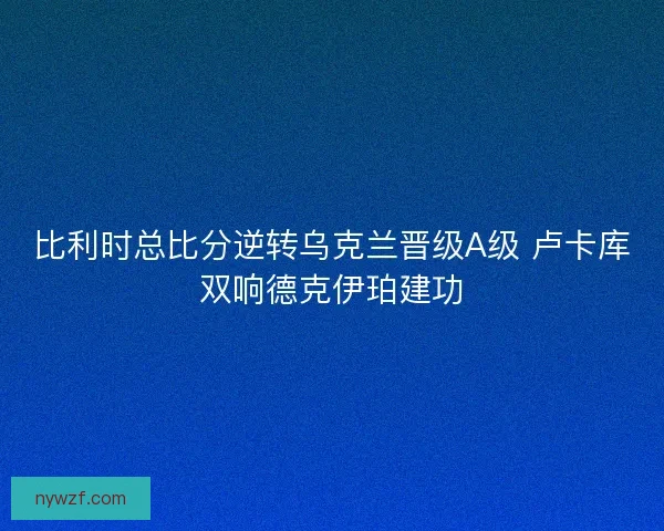 比利时总比分逆转乌克兰晋级A级 卢卡库双响德克伊珀建功