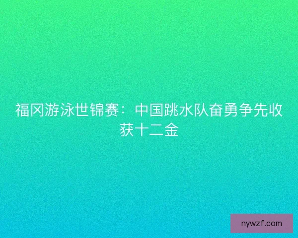 福冈游泳世锦赛：中国跳水队奋勇争先收获十二金