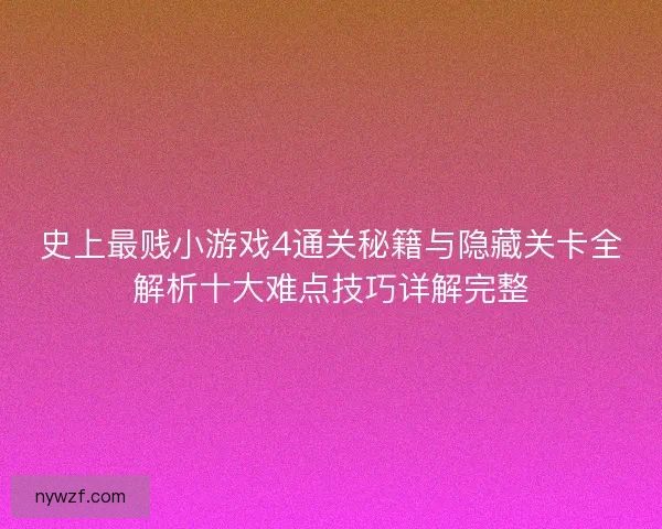 史上最贱小游戏4通关秘籍与隐藏关卡全解析十大难点技巧详解完整
