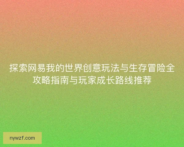 探索网易我的世界创意玩法与生存冒险全攻略指南与玩家成长路线推荐 探索网易我的世界创意玩法与生存冒险全攻略指南与玩家成长路线推荐