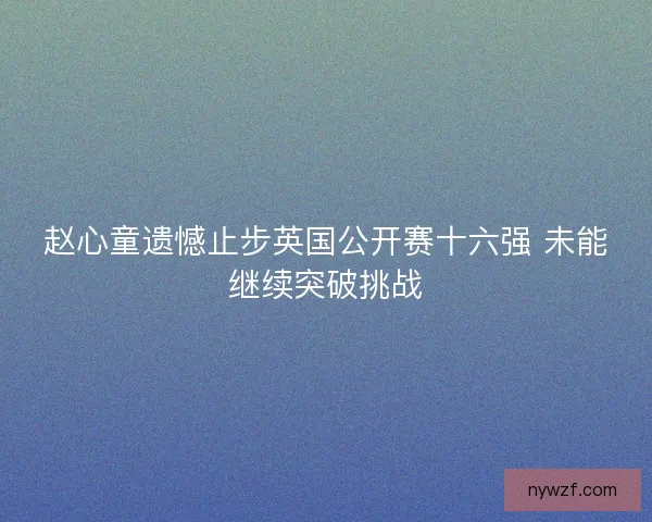 赵心童遗憾止步英国公开赛十六强 未能继续突破挑战