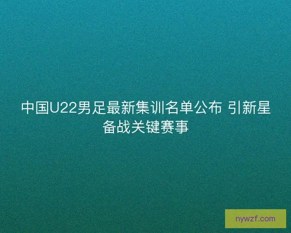 中国U22男足最新集训名单公布 引新星备战关键赛事