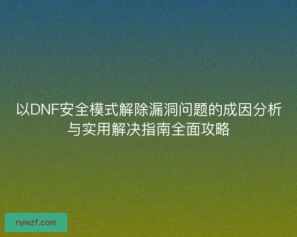 以DNF安全模式解除漏洞问题的成因分析与实用解决指南全面攻略
