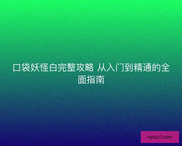 口袋妖怪白完整攻略 从入门到精通的全面指南