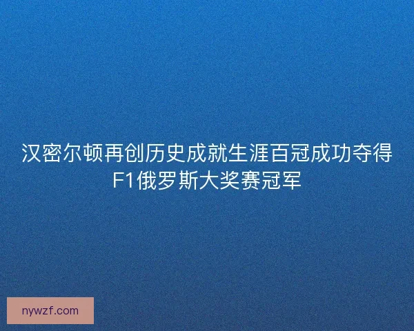 汉密尔顿再创历史成就生涯百冠成功夺得F1俄罗斯大奖赛冠军 汉密尔顿再创历史成就生涯百冠成功夺得F1俄罗斯大奖赛冠军