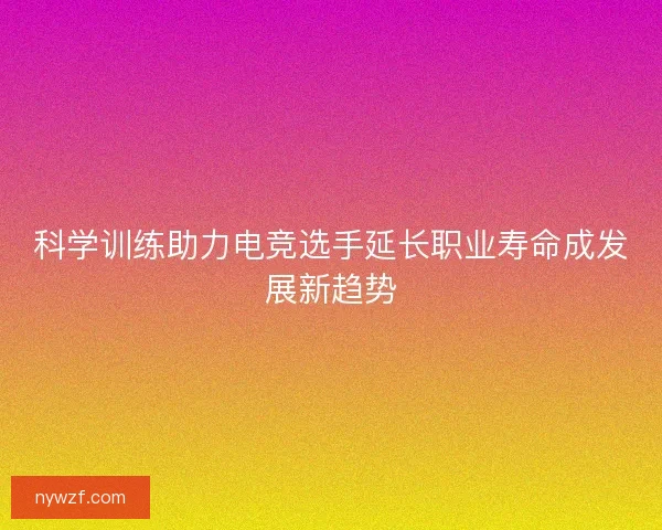 科学训练助力电竞选手延长职业寿命成发展新趋势