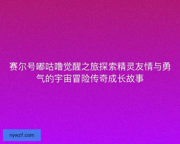 赛尔号嘟咕噜觉醒之旅探索精灵友情与勇气的宇宙冒险传奇成长故事