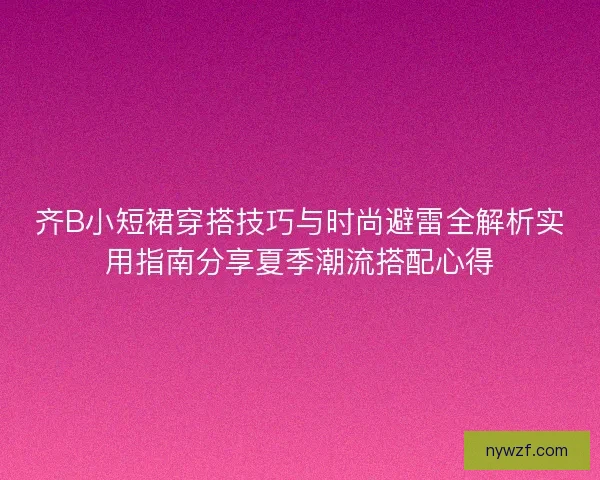 齐B小短裙穿搭技巧与时尚避雷全解析实用指南分享夏季潮流搭配心得