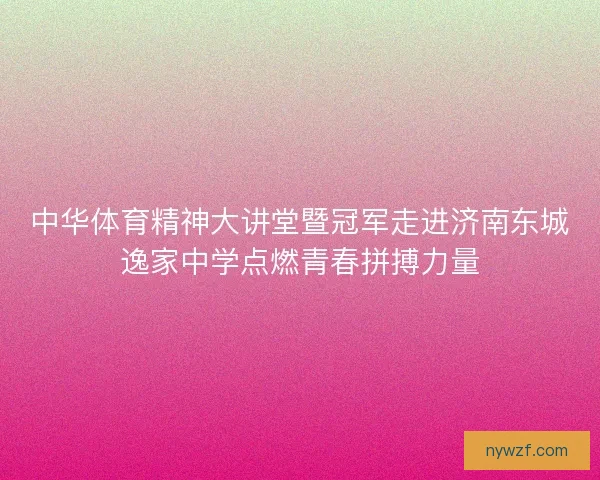 中华体育精神大讲堂暨冠军走进济南东城逸家中学点燃青春拼搏力量