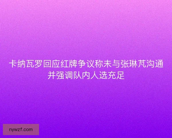 卡纳瓦罗回应红牌争议称未与张琳芃沟通并强调队内人选充足