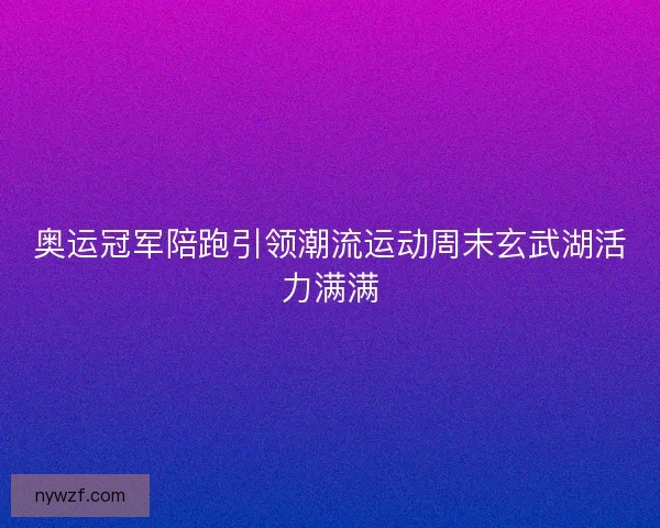 奥运冠军陪跑引领潮流运动周末玄武湖活力满满 奥运冠军陪跑引领潮流运动周末玄武湖活力满满